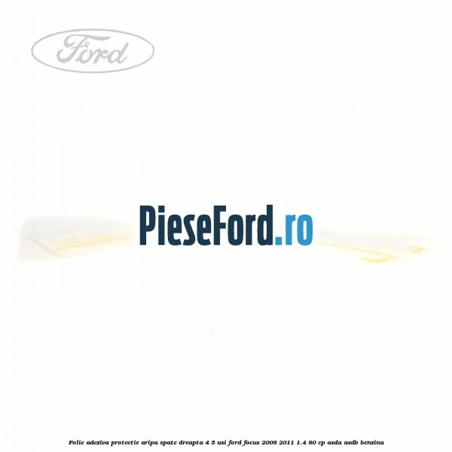Folie adeziva protectie aripa spate dreapta 4/5 usi Ford Focus 2008-2011 1.4 80 cp Folie adeziva protectie aripa spate dreapta 4/5 usi Ford Focus 2008-2011 1.4 80 cp ASDA, ASDB benzina