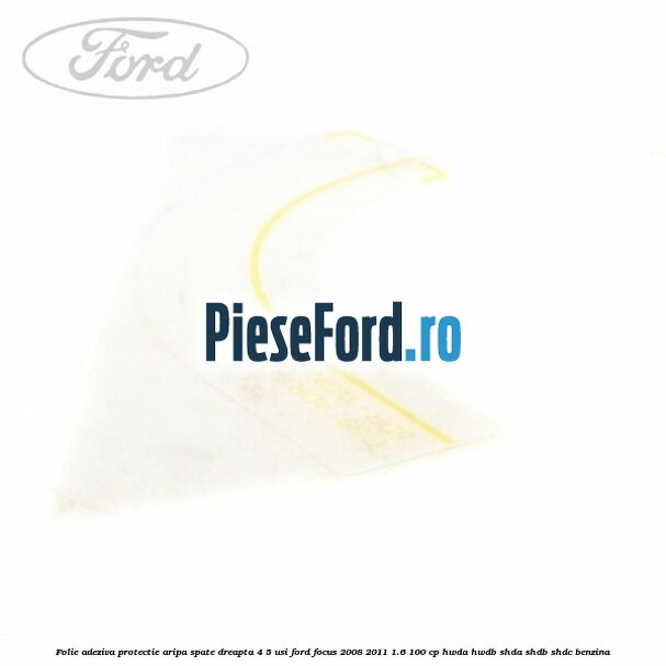 Folie adeziva protectie aripa spate dreapta 4/5 usi Ford Focus 2008-2011 1.6 100 cp HWDA, HWDB, SHDA, SHDB, SHDC benzina