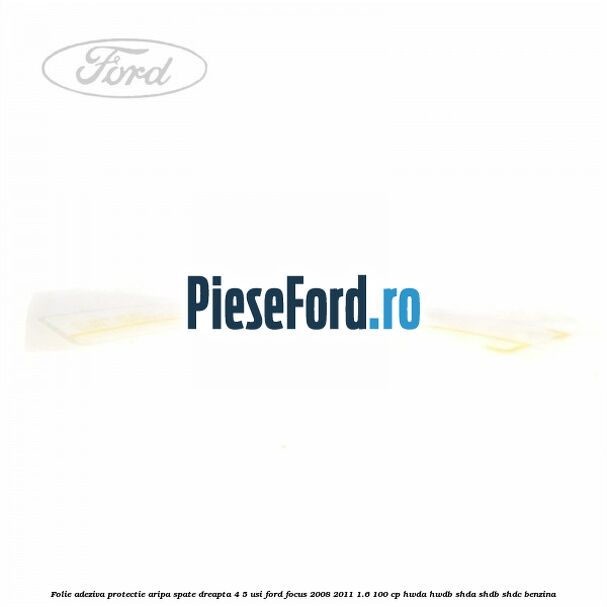 Folie adeziva protectie aripa spate dreapta 4/5 usi Ford Focus 2008-2011 1.6 100 cp HWDA, HWDB, SHDA, SHDB, SHDC benzina