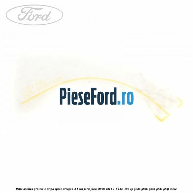 Folie adeziva protectie aripa spate dreapta 4/5 usi Ford Focus 2008-2011 1.6 TDCi 109 cp G8DA, G8DB, G8DD, G8DE, G8DF diesel