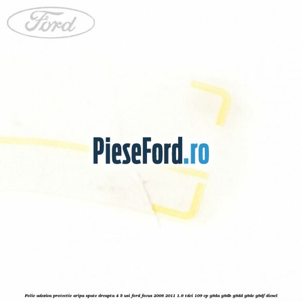 Folie adeziva protectie aripa spate dreapta 4/5 usi Ford Focus 2008-2011 1.6 TDCi 109 cp G8DA, G8DB, G8DD, G8DE, G8DF diesel