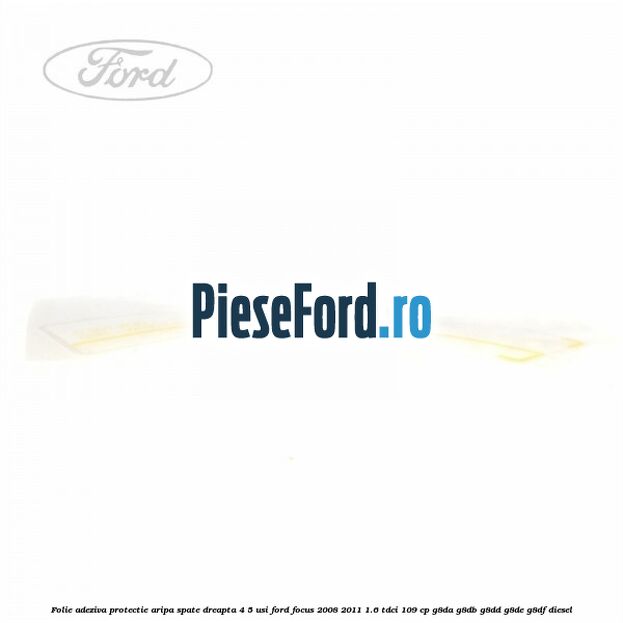 Folie adeziva protectie aripa spate dreapta 4/5 usi Ford Focus 2008-2011 1.6 TDCi 109 cp G8DA, G8DB, G8DD, G8DE, G8DF diesel