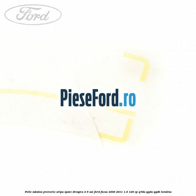 Folie adeziva protectie aripa spate dreapta 4/5 usi Ford Focus 2008-2011 1.8 125 cp Folie adeziva protectie aripa spate dreapta 4/5 usi Ford Focus 2008-2011 1.8 125 cp Q7DA, QQDA, QQDB benzina