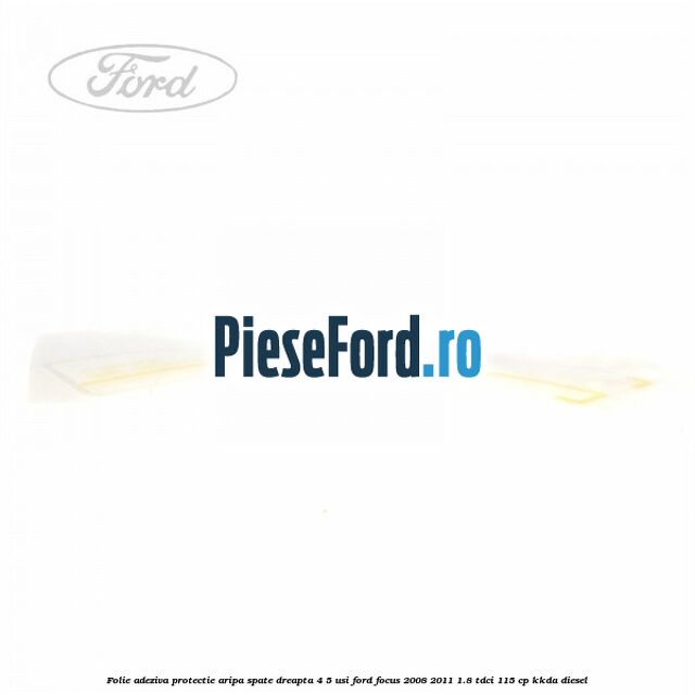 Folie adeziva protectie aripa spate dreapta 4/5 usi Ford Focus 2008-2011 1.8 TDCi 115 cp Folie adeziva protectie aripa spate dreapta 4/5 usi Ford Focus 2008-2011 1.8 TDCi 115 cp KKDA diesel
