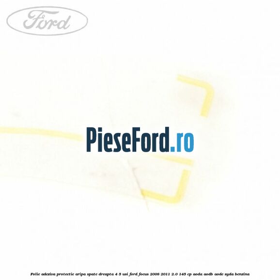 Folie adeziva protectie aripa spate dreapta 4/5 usi Ford Focus 2008-2011 2.0 145 cp Folie adeziva protectie aripa spate dreapta 4/5 usi Ford Focus 2008-2011 2.0 145 cp AODA, AODB, AODE, SYDA benzina
