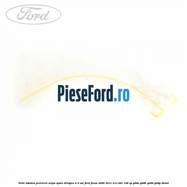 Folie adeziva protectie aripa spate dreapta 4/5 usi Ford Focus 2008-2011 2.0 TDCi 136 cp G6DA, G6DB, G6DD, G6DG diesel
