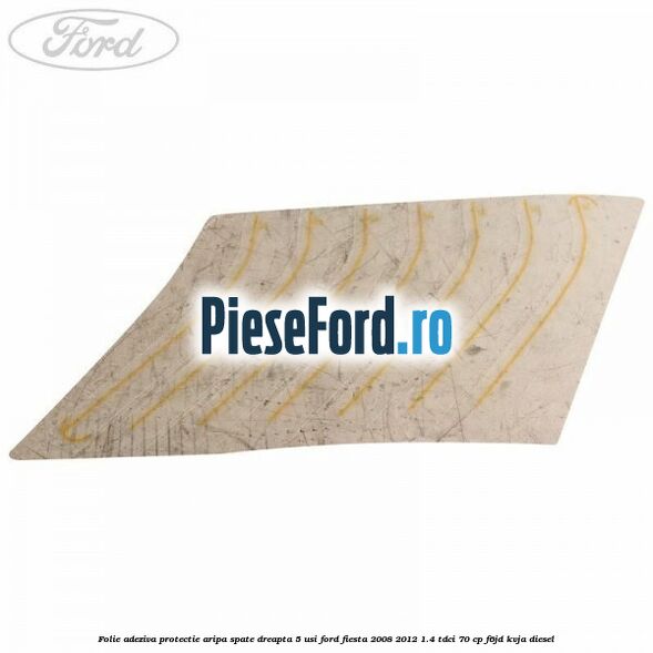Folie adeziva protectie aripa spate dreapta 5 usi Ford Fiesta 2008-2012 1.4 TDCi 70 cp F6JD, KVJA diesel