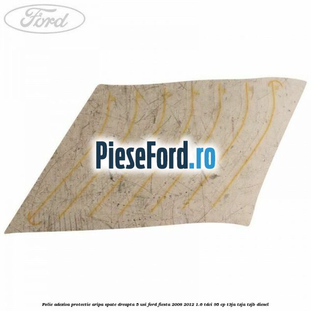 Folie adeziva protectie aripa spate dreapta 5 usi Ford Fiesta 2008-2012 1.6 TDCi 95 cp T3JA, TZJA, TZJB diesel