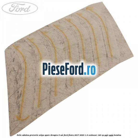 Folie adeziva protectie aripa spate dreapta 5 usi Ford Fiesta 2017-2023 1.0 EcoBoost 140 cp YYJE, YYJG benzina