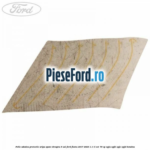 Folie adeziva protectie aripa spate dreapta 5 usi Ford Fiesta 2017-2023 1.1 Ti-VCT 70 cp XPJA, XPJB, XPJC, XPJD benzina