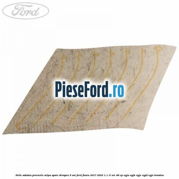 Folie adeziva protectie aripa spate dreapta 5 usi Ford Fiesta 2017-2023 1.1 Ti-VCT 86 cp XYJA, XYJB, XYJC, XYJD, XYJE benzina