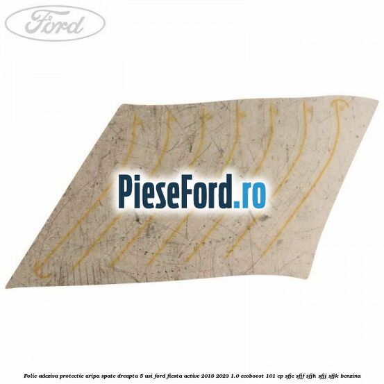 Folie adeziva protectie aripa spate dreapta 5 usi Ford Fiesta Active 2018-2023 1.0 EcoBoost 101 cp SFJE, SFJF, SFJH, SFJJ, SFJK benzina