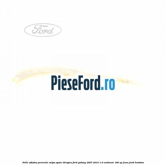 Folie adeziva protectie aripa spate dreapta Ford Galaxy 2007-2014 1.6 EcoBoost 160 cp JTWA, JTWB benzina
