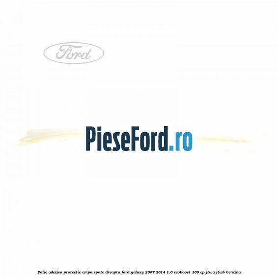 Folie adeziva protectie aripa spate dreapta Ford Galaxy 2007-2014 1.6 EcoBoost 160 cp JTWA, JTWB benzina