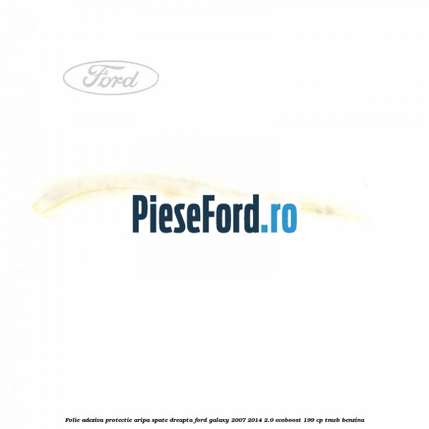 Folie adeziva protectie aripa spate dreapta Ford Galaxy 2007-2014 2.0 EcoBoost 199 cp TNWB benzina