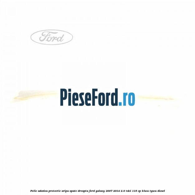 Folie adeziva protectie aripa spate dreapta Ford Galaxy 2007-2014 2.0 TDCi 115 cp KLWA, TYWA diesel