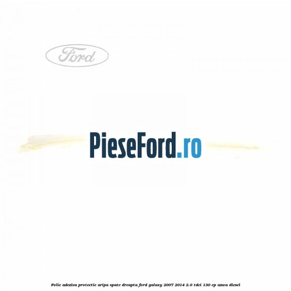 Folie adeziva protectie aripa spate dreapta Ford Galaxy 2007-2014 2.0 TDCi 130 cp AZWA diesel