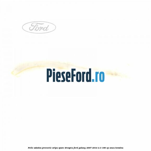 Folie adeziva protectie aripa spate dreapta Ford Galaxy 2007-2014 2.3 160 cp Folie adeziva protectie aripa spate dreapta Ford Galaxy 2007-2014 2.3 160 cp SEWA benzina