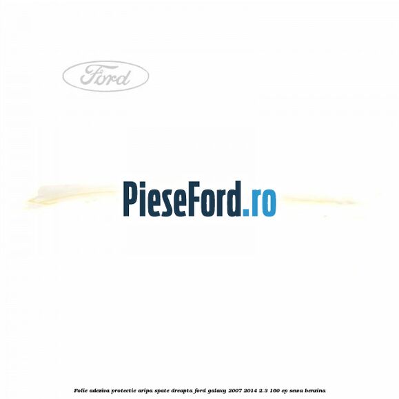 Folie adeziva protectie aripa spate dreapta Ford Galaxy 2007-2014 2.3 160 cp Folie adeziva protectie aripa spate dreapta Ford Galaxy 2007-2014 2.3 160 cp SEWA benzina