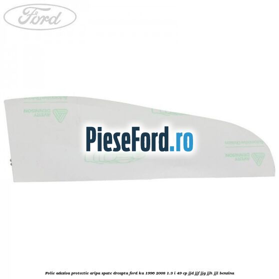 Folie adeziva protectie aripa spate dreapta Ford Ka 1996-2008 1.3 i 49 cp JJD, JJF, JJG, JJH, JJL benzina