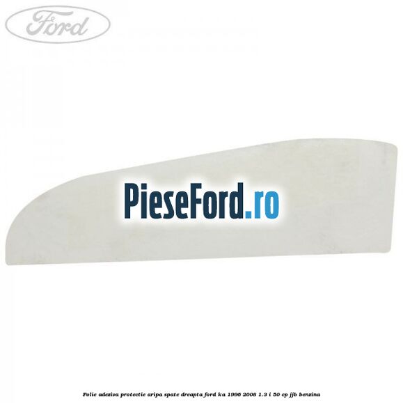 Folie adeziva protectie aripa spate dreapta Ford Ka 1996-2008 1.3 i 50 cp JJB benzina