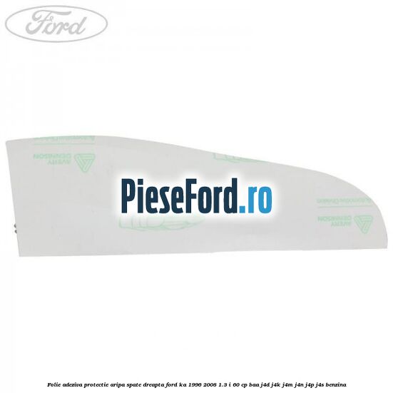 Folie adeziva protectie aripa spate dreapta Ford Ka 1996-2008 1.3 i 60 cp Folie adeziva protectie aripa spate dreapta Ford Ka 1996-2008 1.3 i 60 cp BAA, J4D, J4K, J4M, J4N, J4P, J4S benzina