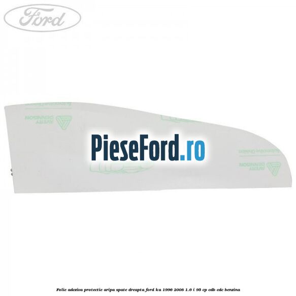Folie adeziva protectie aripa spate dreapta Ford Ka 1996-2008 1.6 i 95 cp CDB, CDC benzina