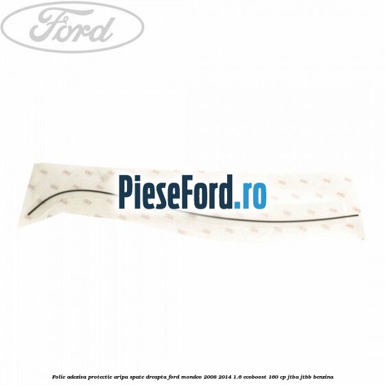 Folie adeziva protectie aripa spate dreapta Ford Mondeo 2008-2014 1.6 EcoBoost 160 cp Folie adeziva protectie aripa spate dreapta Ford Mondeo 2008-2014 1.6 EcoBoost 160 cp JTBA, JTBB benzina