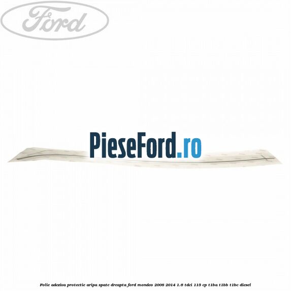 Folie adeziva protectie aripa spate dreapta Ford Mondeo 2008-2014 1.6 TDCi 115 cp Folie adeziva protectie aripa spate dreapta Ford Mondeo 2008-2014 1.6 TDCi 115 cp T1BA, T1BB, T1BC diesel