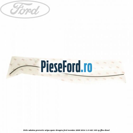 Folie adeziva protectie aripa spate dreapta Ford Mondeo 2008-2014 1.8 TDCi 100 cp Folie adeziva protectie aripa spate dreapta Ford Mondeo 2008-2014 1.8 TDCi 100 cp FFBA diesel