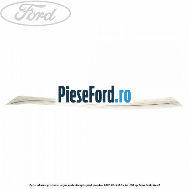 Folie adeziva protectie aripa spate dreapta Ford Mondeo 2008-2014 2.0 TDCi 163 cp TXBA, TXBB diesel