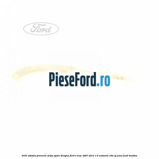 Folie adeziva protectie aripa spate dreapta Ford S-Max 2007-2014 1.6 EcoBoost 160 cp JTWA, JTWB benzina
