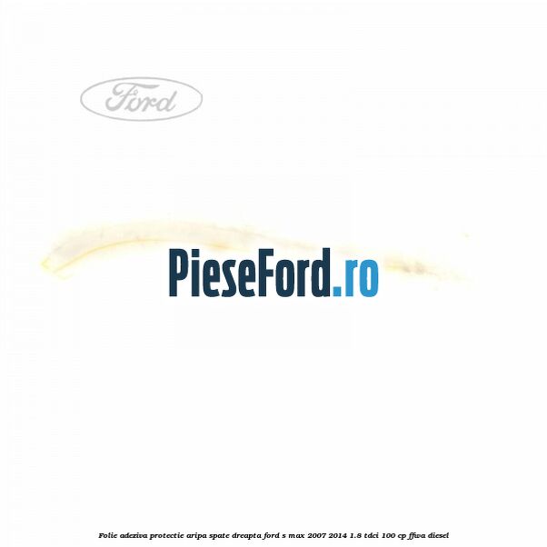 Folie adeziva protectie aripa spate dreapta Ford S-Max 2007-2014 1.8 TDCi 100 cp FFWA diesel