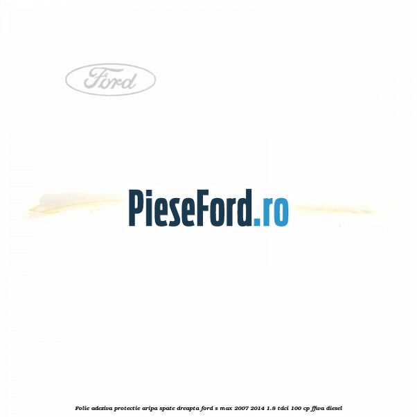 Folie adeziva protectie aripa spate dreapta Ford S-Max 2007-2014 1.8 TDCi 100 cp FFWA diesel