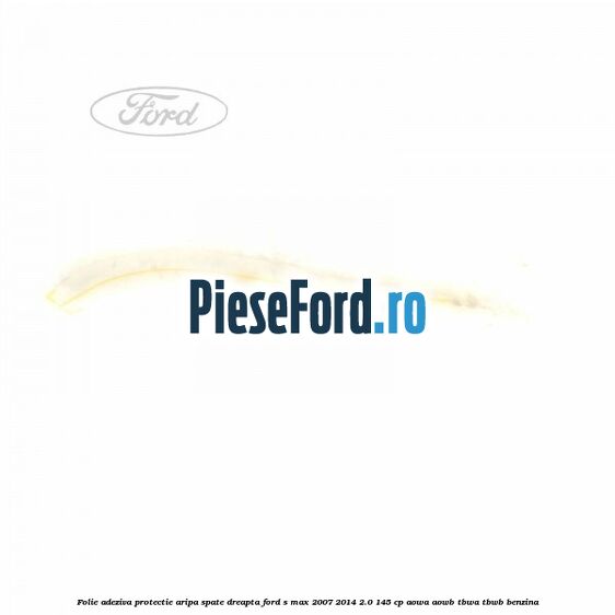 Folie adeziva protectie aripa spate dreapta Ford S-Max 2007-2014 2.0 145 cp AOWA, AOWB, TBWA, TBWB benzina