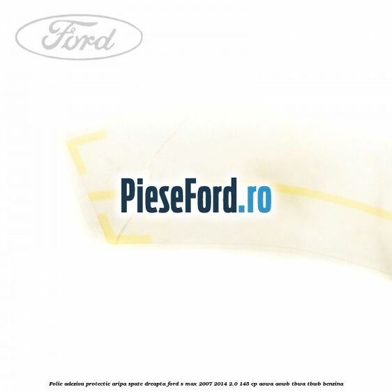 Folie adeziva protectie aripa spate dreapta Ford S-Max 2007-2014 2.0 145 cp Folie adeziva protectie aripa spate dreapta Ford S-Max 2007-2014 2.0 145 cp AOWA, AOWB, TBWA, TBWB benzina