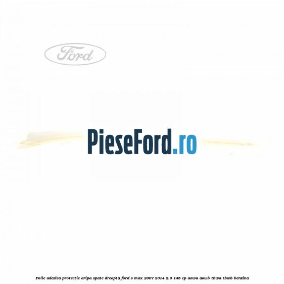 Folie adeziva protectie aripa spate dreapta Ford S-Max 2007-2014 2.0 145 cp Folie adeziva protectie aripa spate dreapta Ford S-Max 2007-2014 2.0 145 cp AOWA, AOWB, TBWA, TBWB benzina