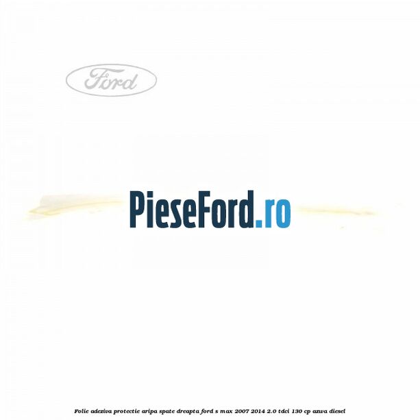 Folie adeziva protectie aripa spate dreapta Ford S-Max 2007-2014 2.0 TDCi 130 cp AZWA diesel
