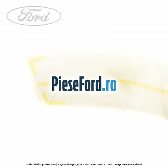 Folie adeziva protectie aripa spate dreapta Ford S-Max 2007-2014 2.0 TDCi 136 cp AZWC, UKWA diesel