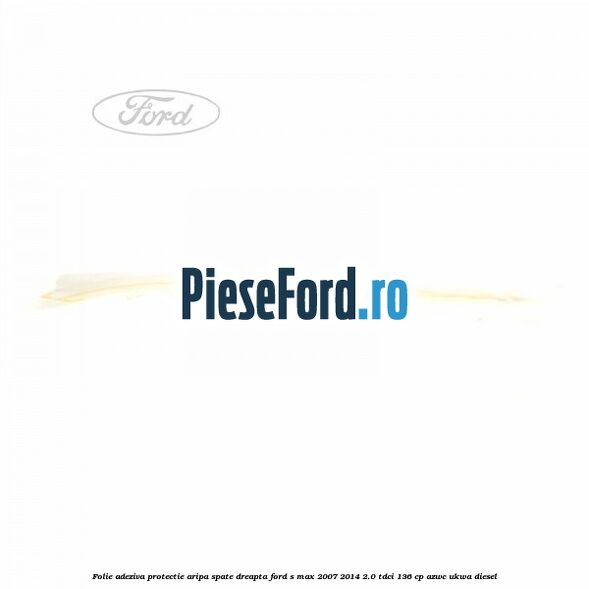 Folie adeziva protectie aripa spate dreapta Ford S-Max 2007-2014 2.0 TDCi 136 cp AZWC, UKWA diesel