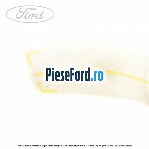 Folie adeziva protectie aripa spate dreapta Ford S-Max 2007-2014 2.0 TDCi 140 cp QXWA, QXWB, QXWC, UFWA diesel