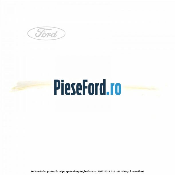 Folie adeziva protectie aripa spate dreapta Ford S-Max 2007-2014 2.2 TDCi 200 cp KNWA diesel