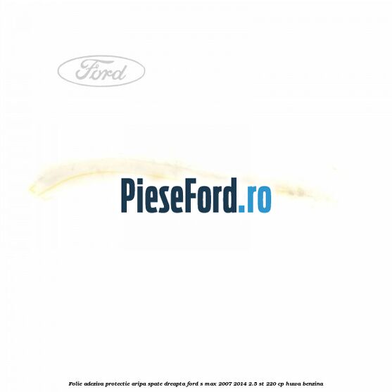 Folie adeziva protectie aripa spate dreapta Ford S-Max 2007-2014 2.5 ST 220 cp Folie adeziva protectie aripa spate dreapta Ford S-Max 2007-2014 2.5 ST 220 cp HUWA benzina