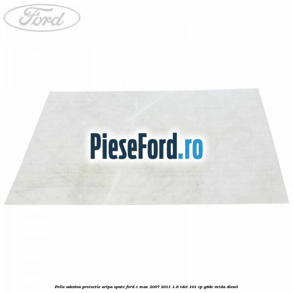 Folie adeziva protectie aripa spate Ford C-Max 2007-2011 1.6 TDCi 101 cp G8DC, MTDA diesel