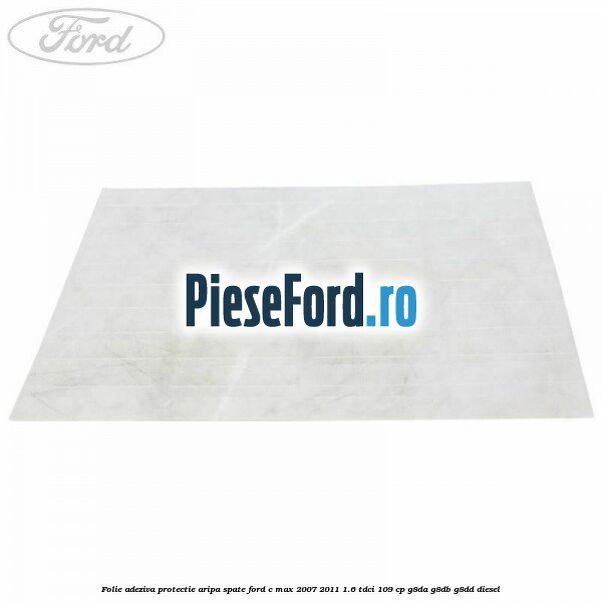 Folie adeziva protectie aripa spate Ford C-Max 2007-2011 1.6 TDCi 109 cp G8DA, G8DB, G8DD diesel