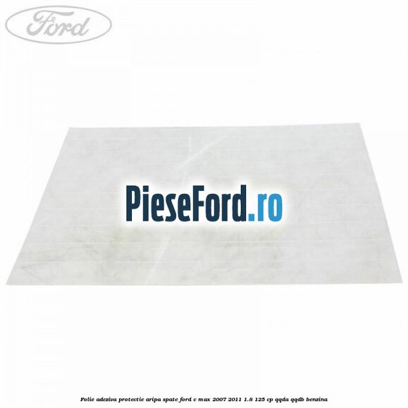 Folie adeziva protectie aripa spate Ford C-Max 2007-2011 1.8 125 cp Folie adeziva protectie aripa spate Ford C-Max 2007-2011 1.8 125 cp QQDA, QQDB benzina