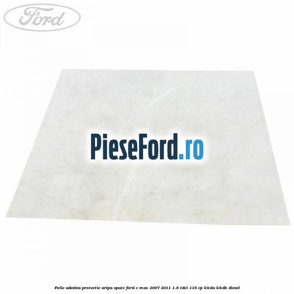 Folie adeziva protectie aripa spate Ford C-Max 2007-2011 1.8 TDCi 115 cp KKDA, KKDB diesel