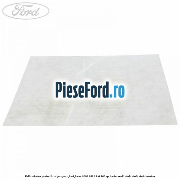 Folie adeziva protectie aripa spate Ford Focus 2008-2011 1.6 100 cp HWDA, HWDB, SHDA, SHDB, SHDC benzina