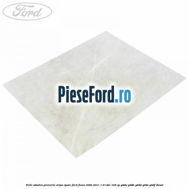Folie adeziva protectie aripa spate Ford Focus 2008-2011 1.6 TDCi 109 cp G8DA, G8DB, G8DD, G8DE, G8DF diesel