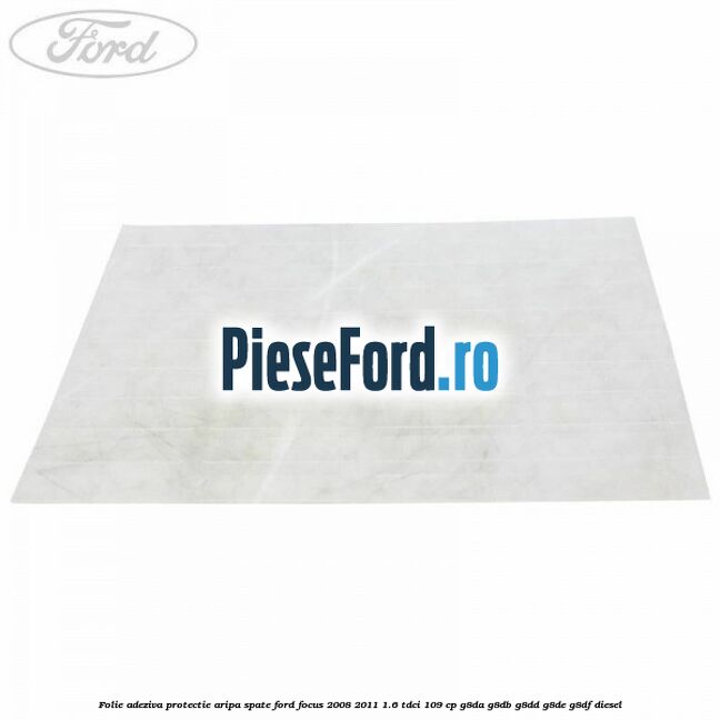 Folie adeziva protectie aripa spate Ford Focus 2008-2011 1.6 TDCi 109 cp G8DA, G8DB, G8DD, G8DE, G8DF diesel